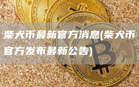 柴犬币最新官方消息 - 柴犬币官方发布最新公告